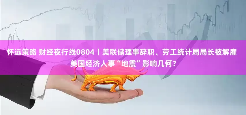 怀远策略 财经夜行线0804丨美联储理事辞职、劳工统计局局长被解雇 美国经济人事“地震”影响几何？