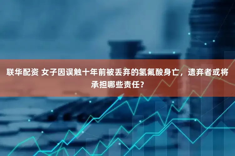 联华配资 女子因误触十年前被丢弃的氢氟酸身亡，遗弃者或将承担哪些责任？
