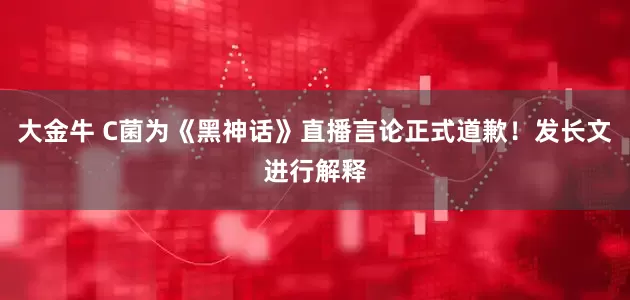大金牛 C菌为《黑神话》直播言论正式道歉！发长文进行解释