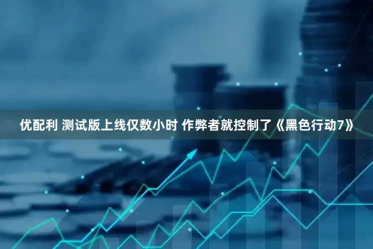 优配利 测试版上线仅数小时 作弊者就控制了《黑色行动7》