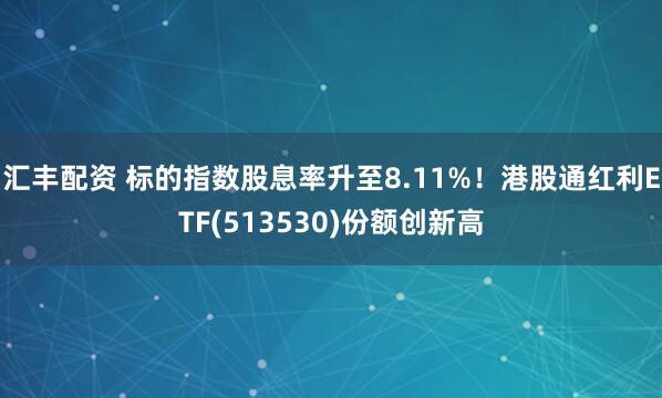 汇丰配资 标的指数股息率升至8.11%！港股通红利ETF(513530)份额创新高