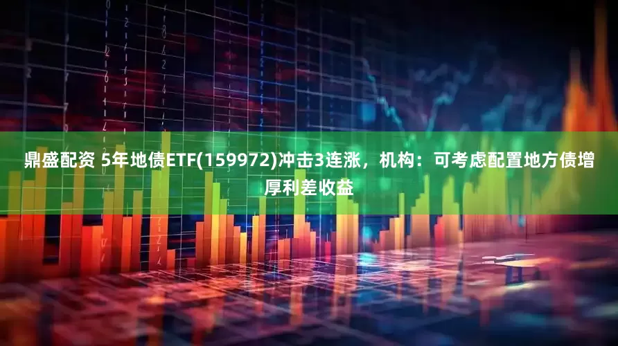 鼎盛配资 5年地债ETF(159972)冲击3连涨，机构：可考虑配置地方债增厚利差收益