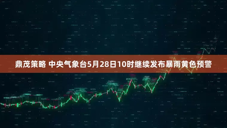 鼎茂策略 中央气象台5月28日10时继续发布暴雨黄色预警