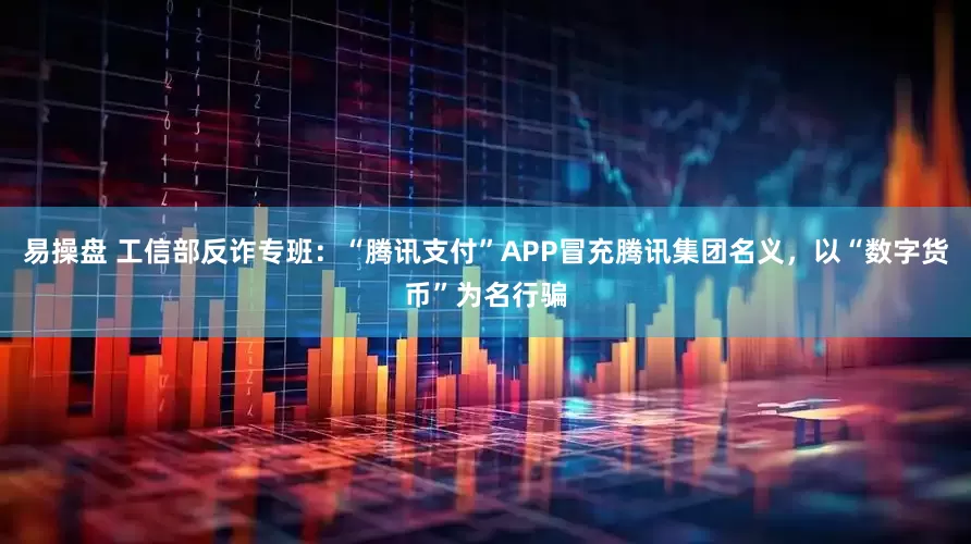 易操盘 工信部反诈专班：“腾讯支付”APP冒充腾讯集团名义，以“数字货币”为名行骗