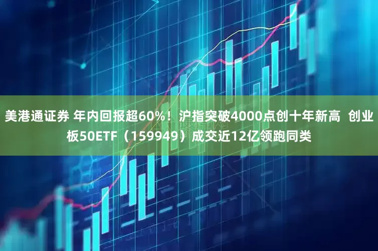 美港通证券 年内回报超60%!沪指突破4000点创十年新高 创业板50ETF(159949)成交近12亿领跑同类
