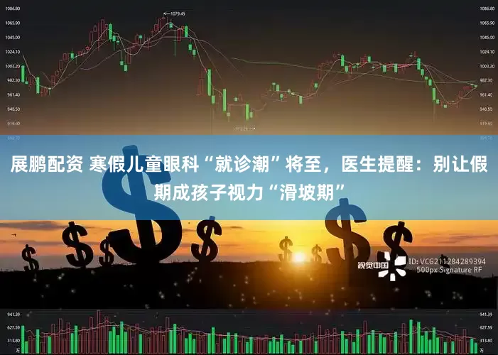 展鹏配资 寒假儿童眼科“就诊潮”将至，医生提醒：别让假期成孩子视力“滑坡期”