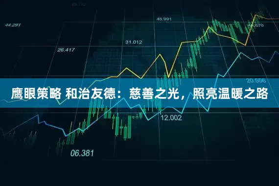 鹰眼策略 和治友德：慈善之光，照亮温暖之路