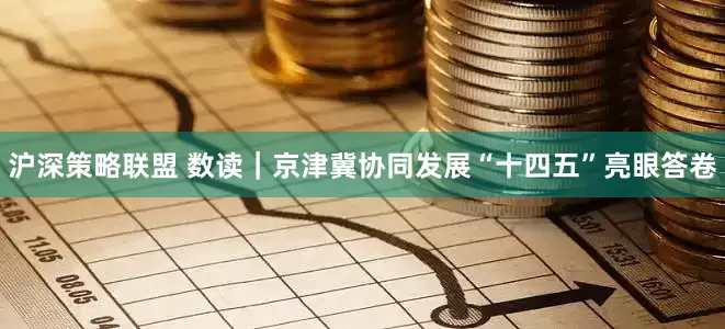 沪深策略联盟 数读｜京津冀协同发展“十四五”亮眼答卷