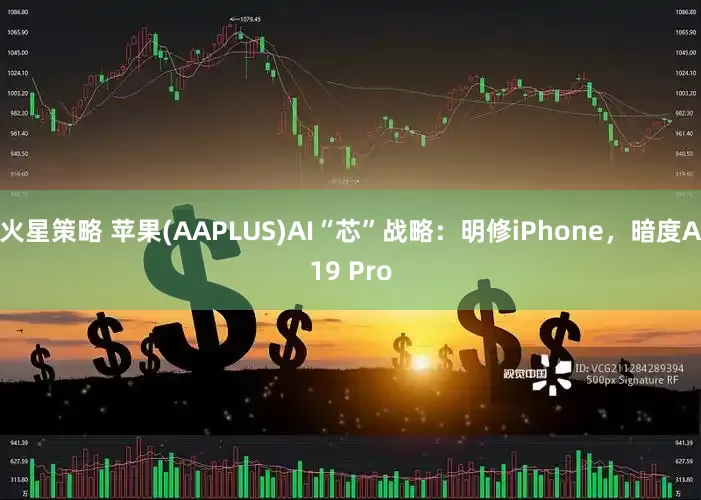 火星策略 苹果(AAPLUS)AI“芯”战略：明修iPhone，暗度A19 Pro