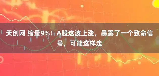 天创网 缩量9%！A股这波上涨，暴露了一个致命信号，可能这样走