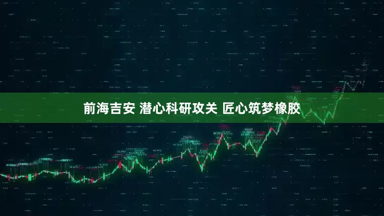 前海吉安 潜心科研攻关 匠心筑梦橡胶