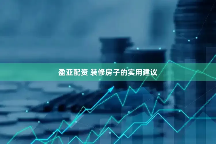 盈亚配资 装修房子的实用建议
